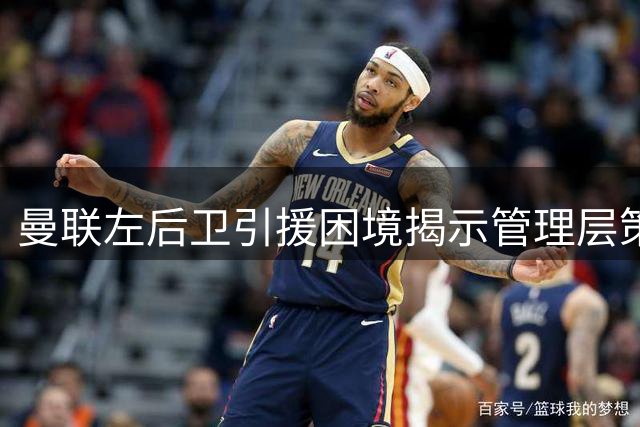 曼联左后卫引援困境揭示管理层策略